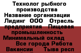 Технолог рыбного производства › Название организации ­ Лидинг, ООО › Отрасль предприятия ­ Пищевая промышленность › Минимальный оклад ­ 50 000 - Все города Работа » Вакансии   . Тыва респ.,Ак-Довурак г.